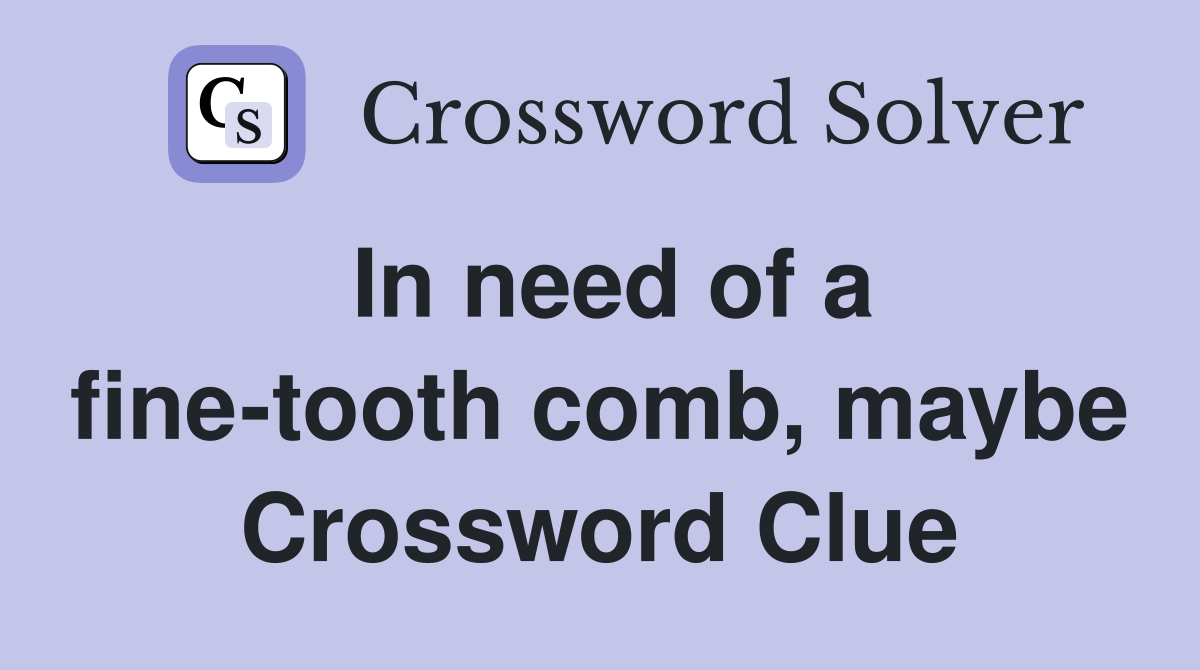 In need of a fine-tooth comb, maybe Crossword Clue