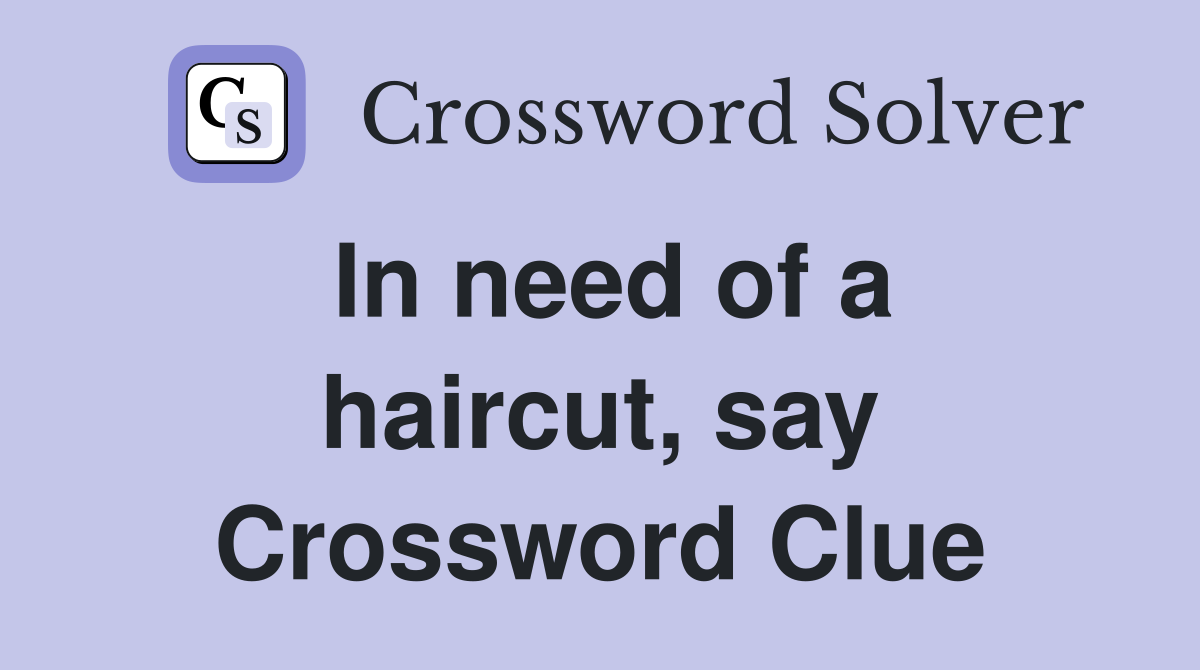 In need of a haircut, say Crossword Clue