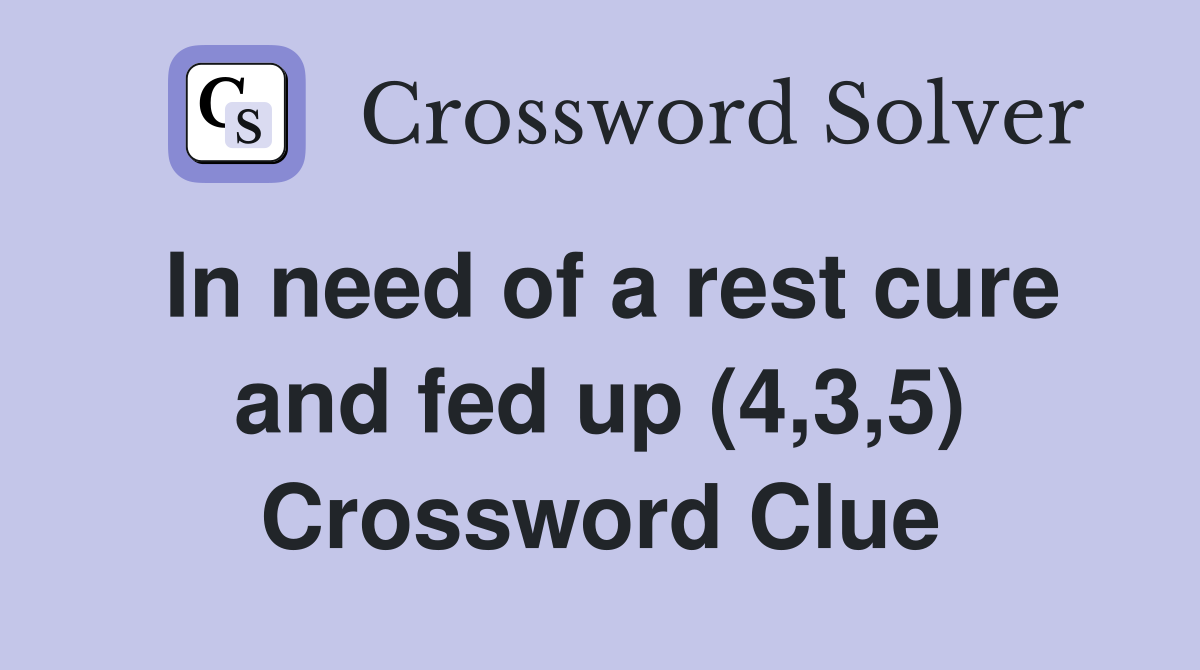 In need of a rest cure and fed up (4,3,5) Crossword Clue