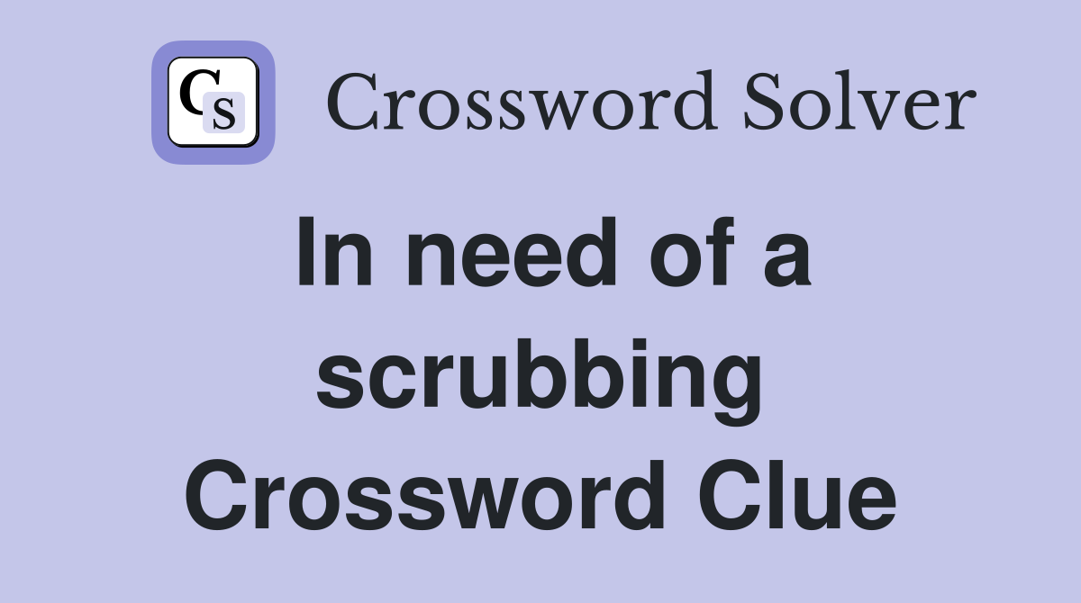 In need of a scrubbing Crossword Clue