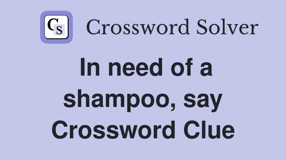In need of a shampoo, say Crossword Clue