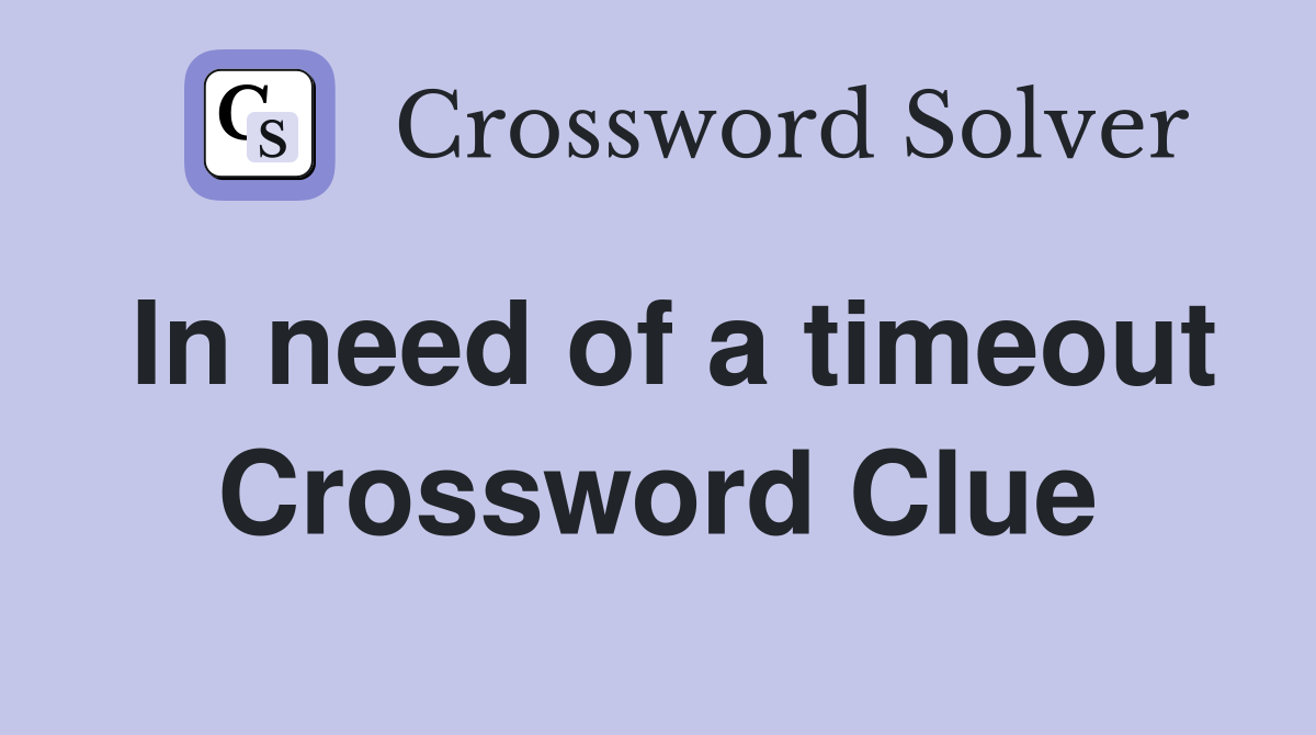 In need of a timeout Crossword Clue