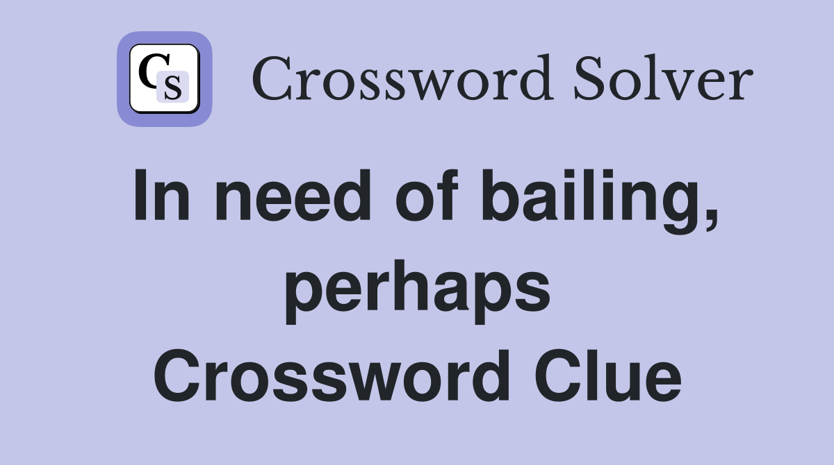 In need of bailing, perhaps Crossword Clue