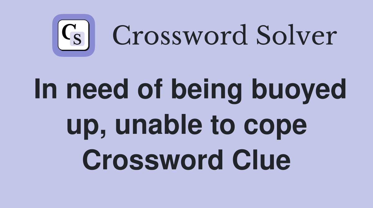 In need of being buoyed up, unable to cope Crossword Clue