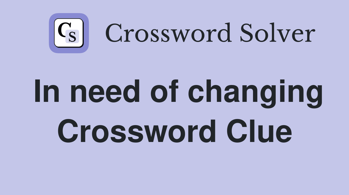 In need of changing Crossword Clue