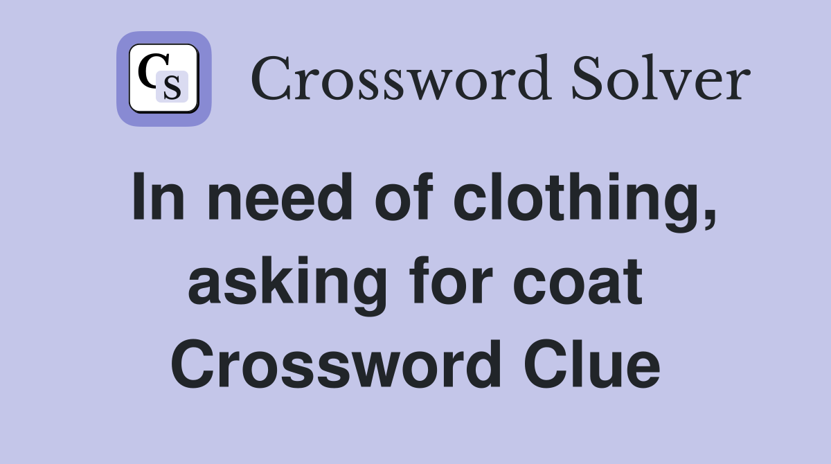 In need of clothing, asking for coat Crossword Clue