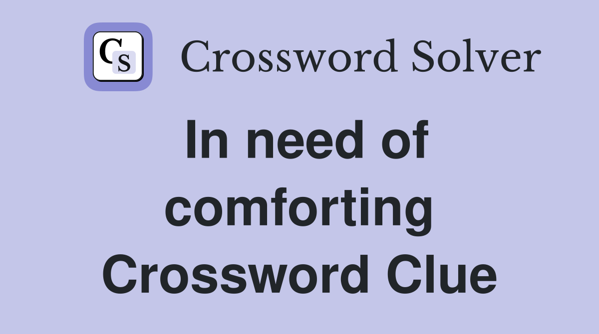 In need of comforting Crossword Clue