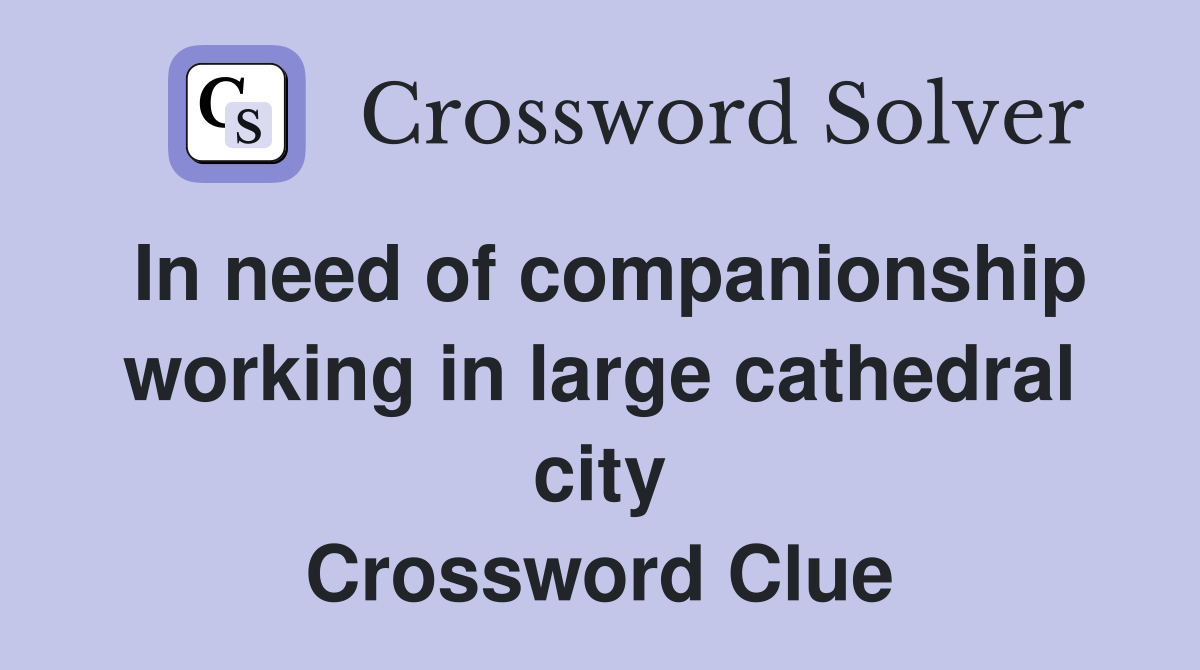 In need of companionship working in large cathedral city Crossword Clue