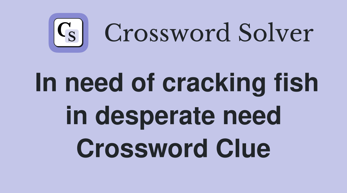 In need of cracking fish in desperate need Crossword Clue