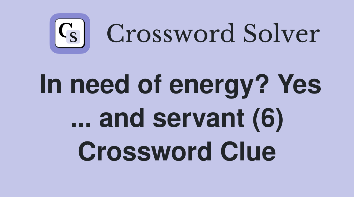 In need of energy? Yes ... and servant (6) Crossword Clue