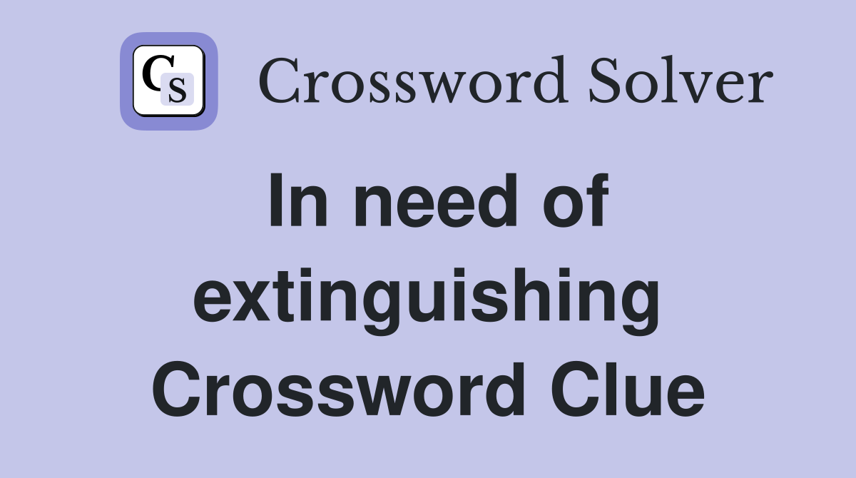 In need of extinguishing Crossword Clue