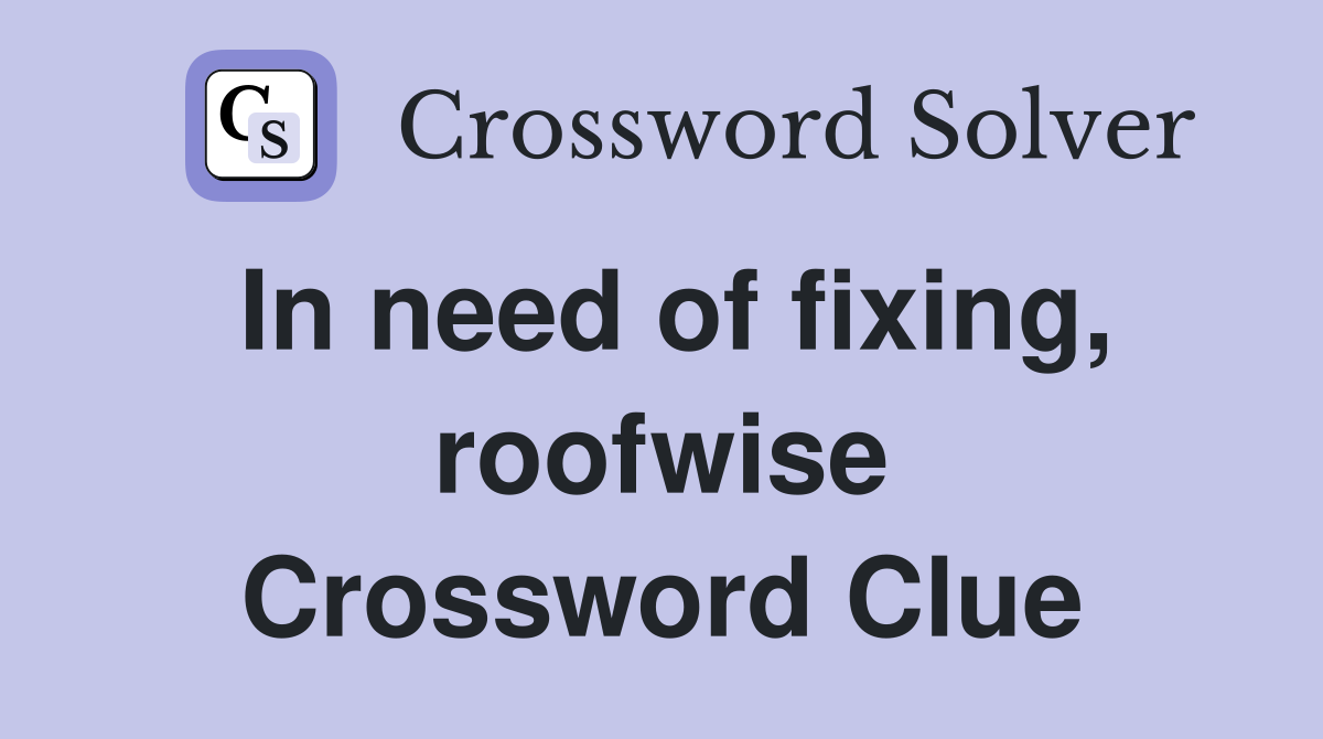 In need of fixing, roofwise Crossword Clue