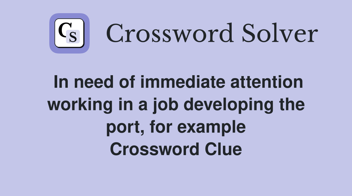 In need of immediate attention working in a job developing the port, for example Crossword Clue