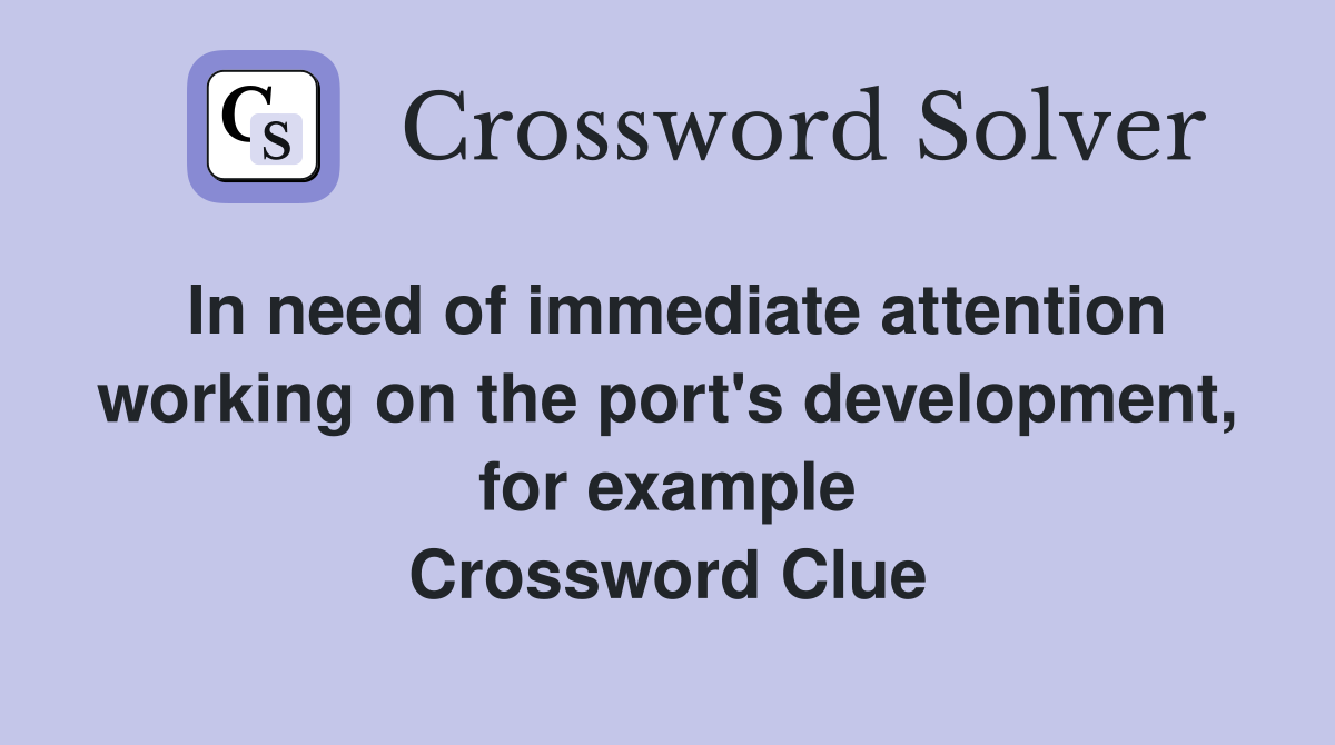 In need of immediate attention working on the port's development, for example Crossword Clue