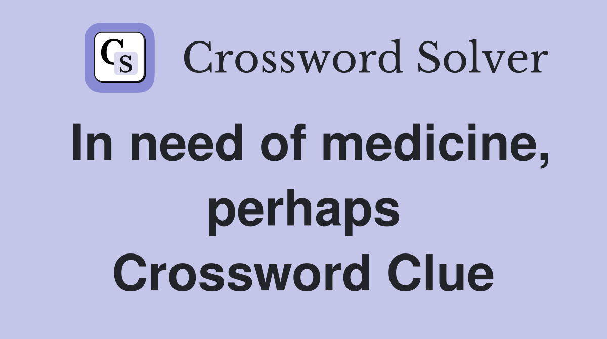 In need of medicine, perhaps Crossword Clue