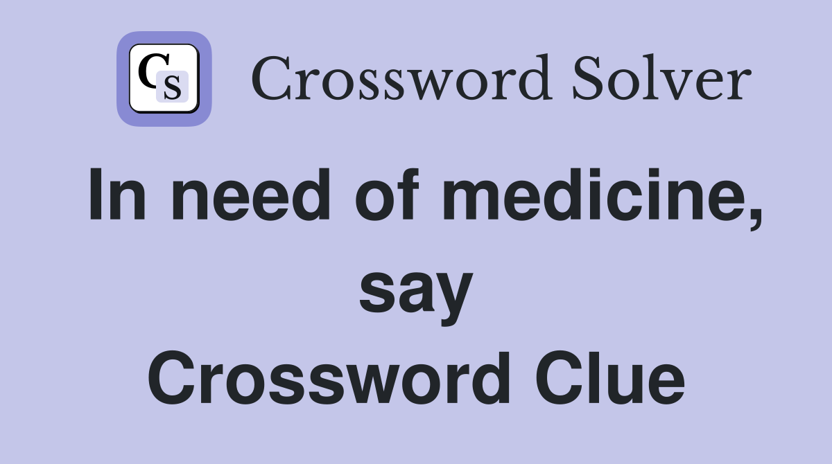 In need of medicine, say Crossword Clue