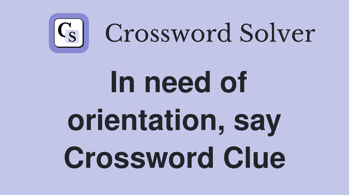 In need of orientation, say Crossword Clue
