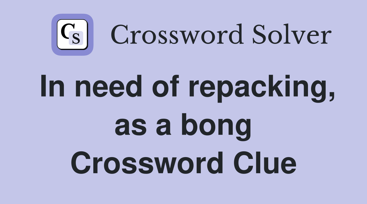 In need of repacking, as a bong Crossword Clue