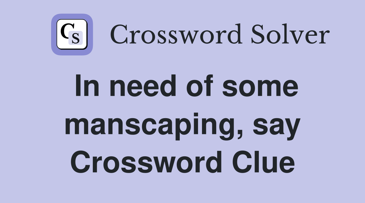 In need of some manscaping, say Crossword Clue