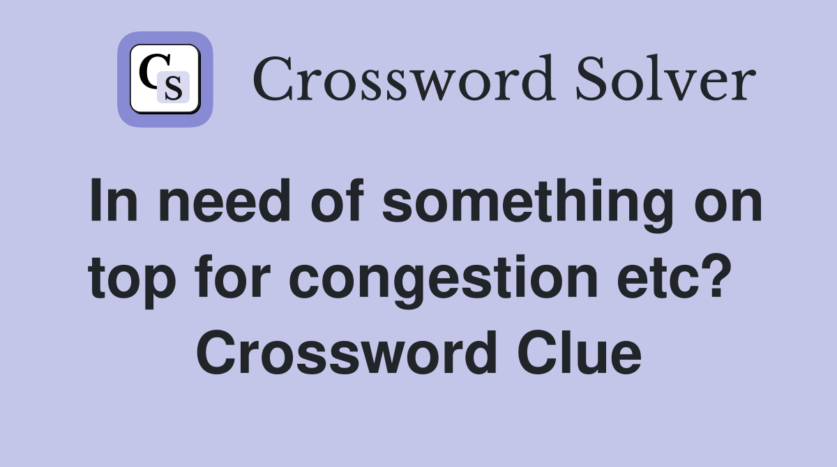In need of something on top for congestion etc?  Crossword Clue
