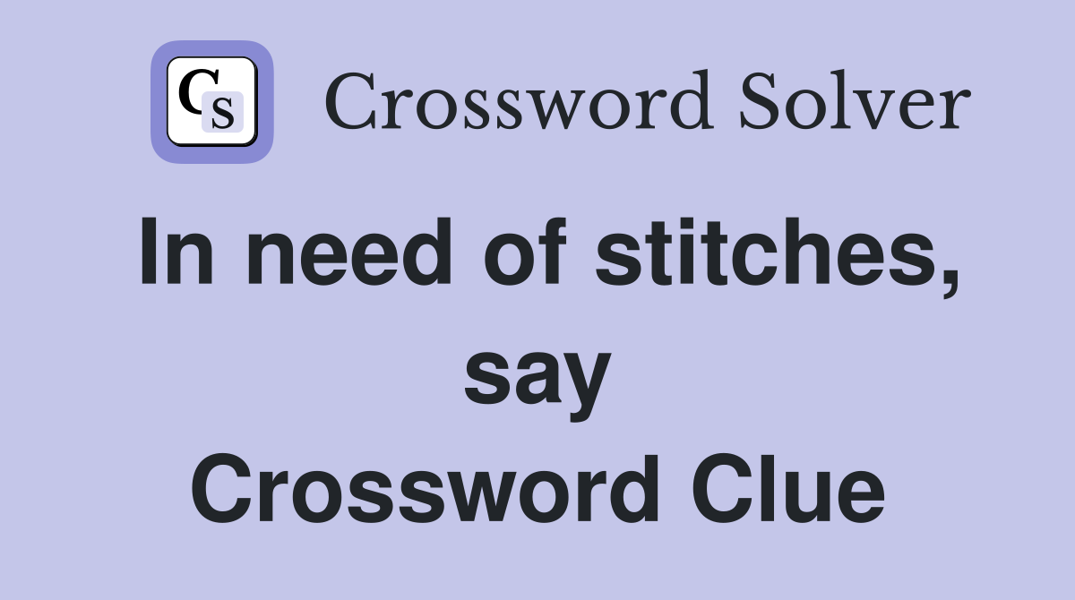In need of stitches, say Crossword Clue