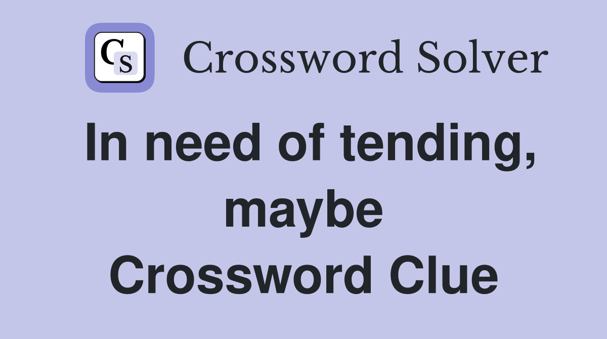 In need of tending, maybe Crossword Clue