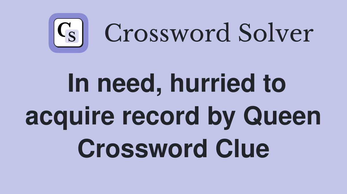 In need, hurried to acquire record by Queen Crossword Clue