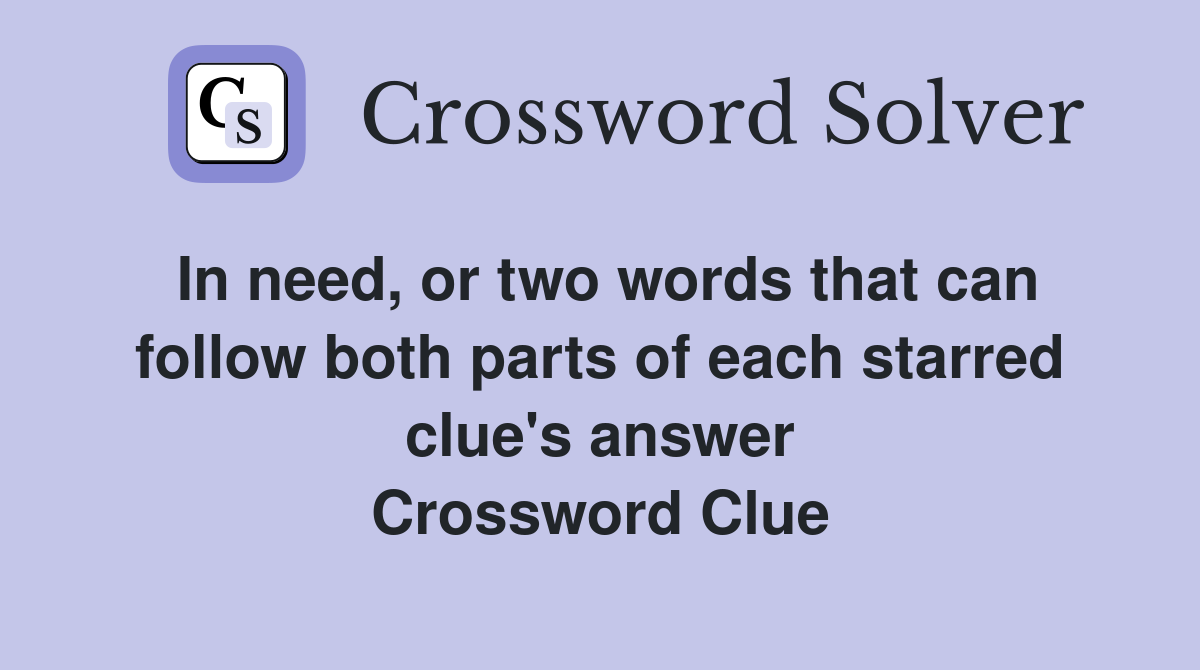 In need, or two words that can follow both parts of each starred clue's answer Crossword Clue