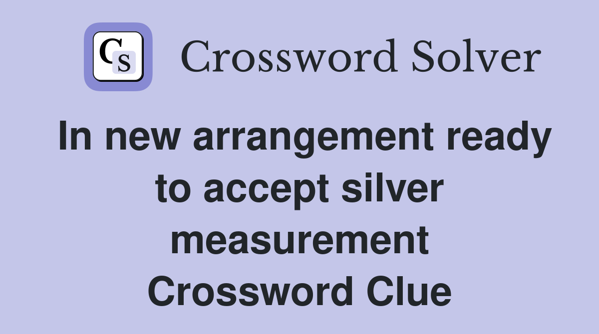 In new arrangement ready to accept silver measurement Crossword Clue