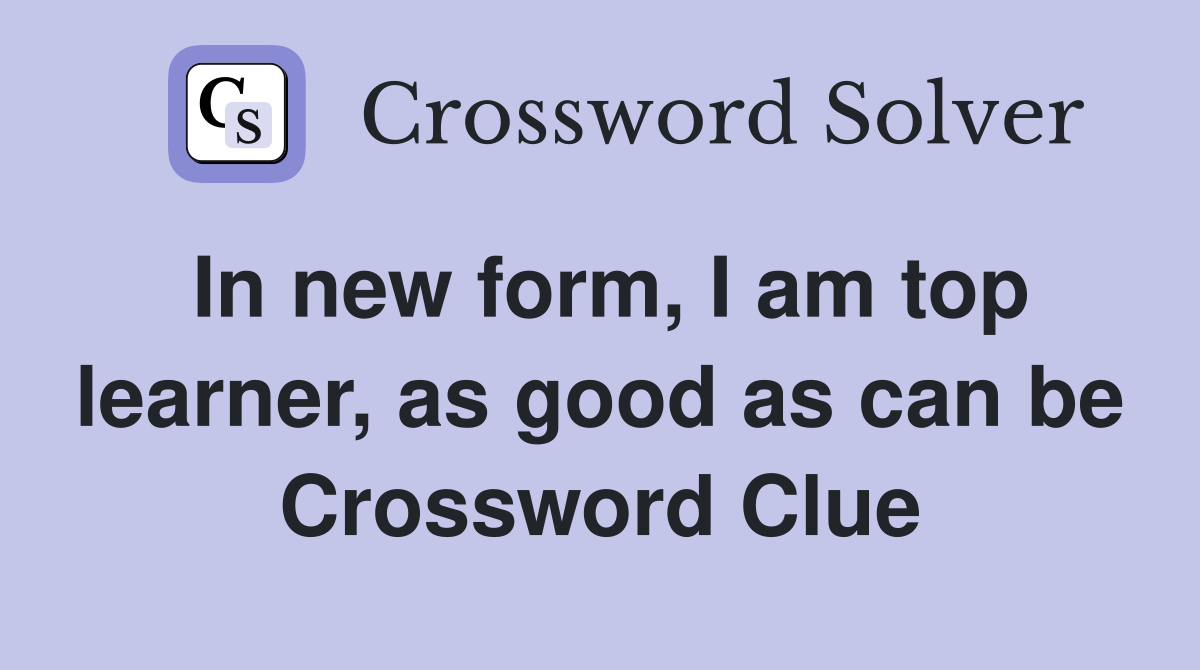 In new form, I am top learner, as good as can be Crossword Clue