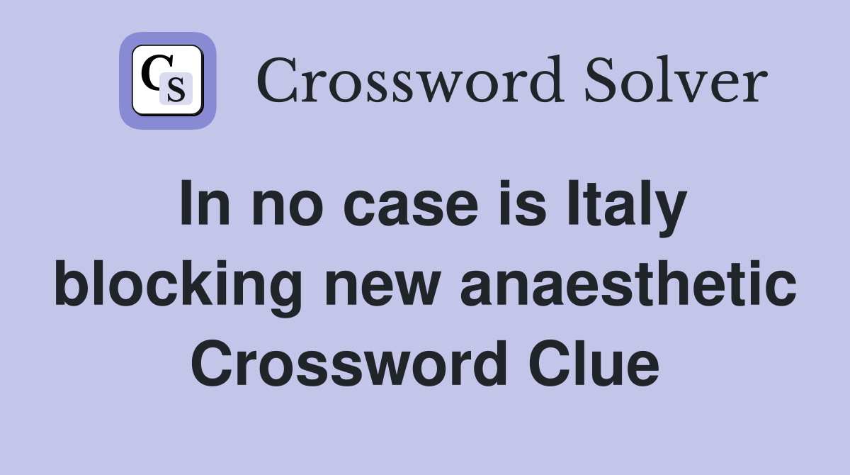 In no case is Italy blocking new anaesthetic Crossword Clue