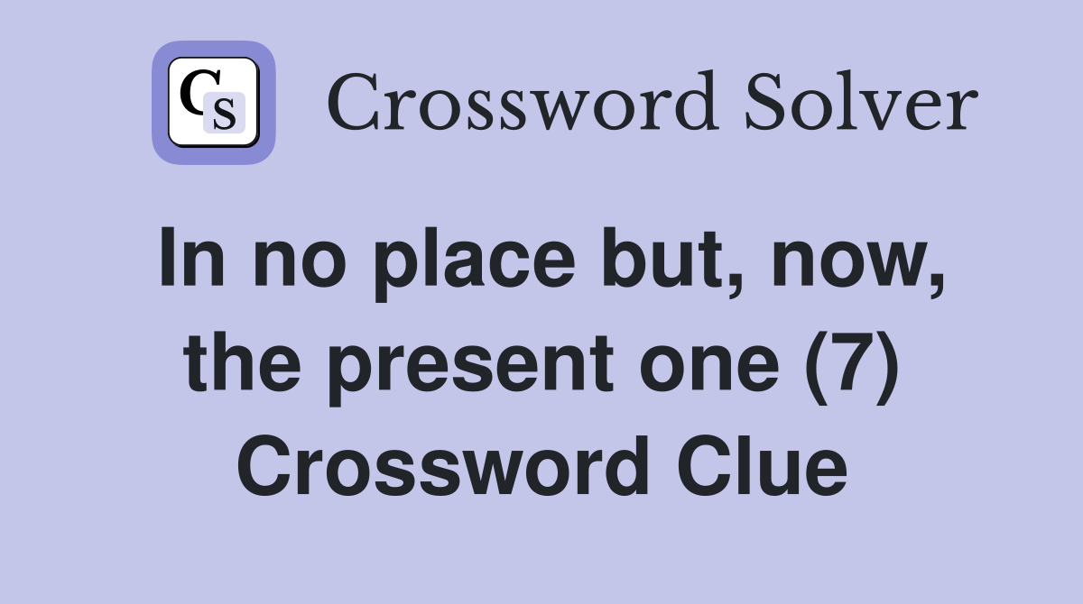 In no place but, now, the present one (7) Crossword Clue