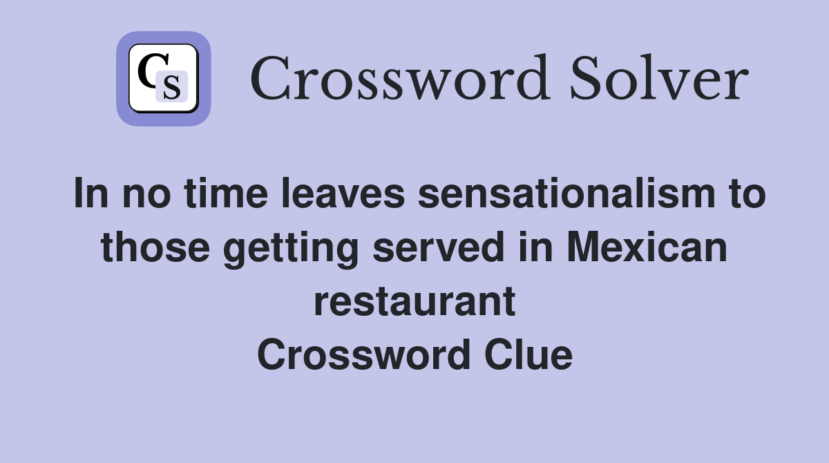 In no time leaves sensationalism to those getting served in Mexican restaurant Crossword Clue