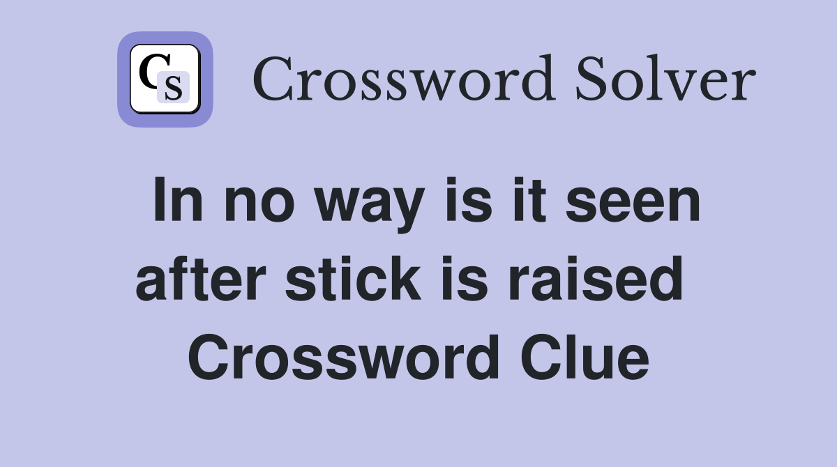 In no way is it seen after stick is raised  Crossword Clue