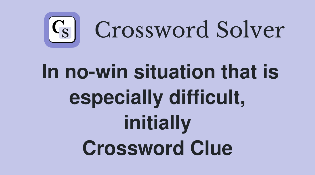 In no-win situation that is especially difficult, initially Crossword Clue