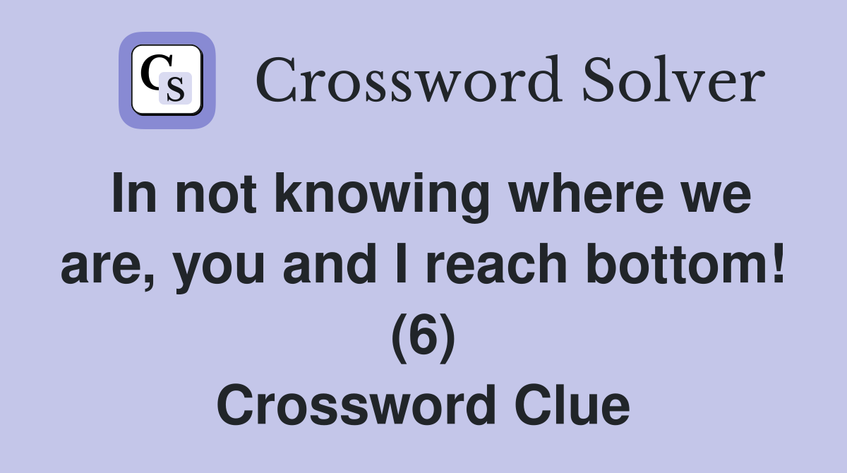 In not knowing where we are, you and I reach bottom! (6) Crossword Clue
