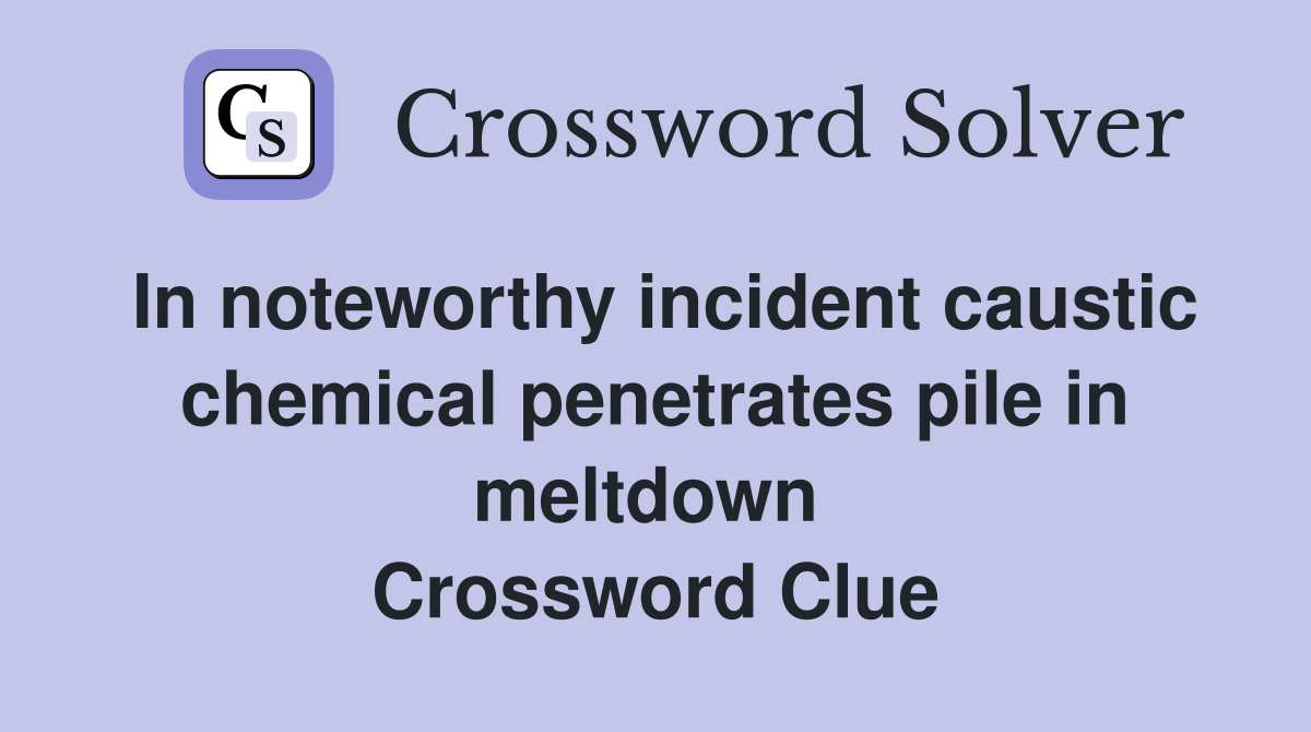 In noteworthy incident caustic chemical penetrates pile in meltdown  Crossword Clue