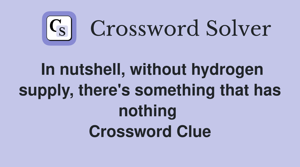 In nutshell, without hydrogen supply, there's something that has nothing  Crossword Clue