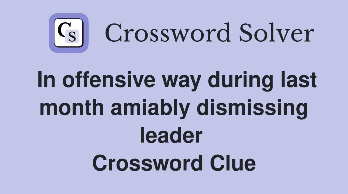 In offensive way during last month amiably dismissing leader  Crossword Clue