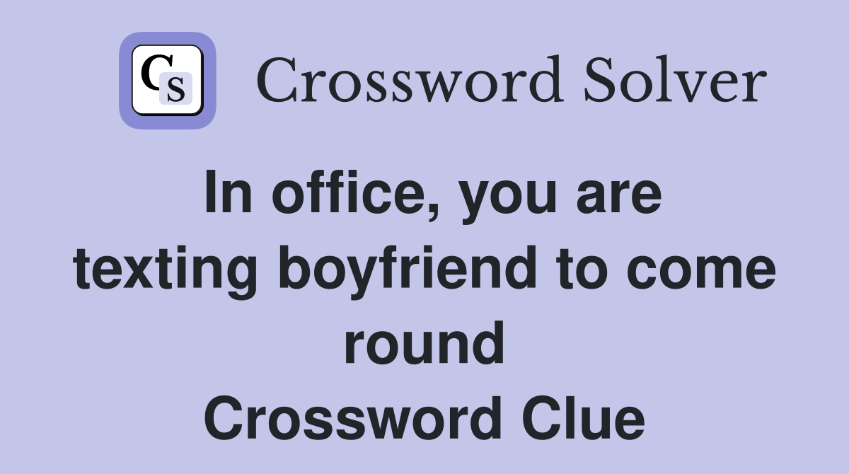 In office, you are texting boyfriend to come round Crossword Clue