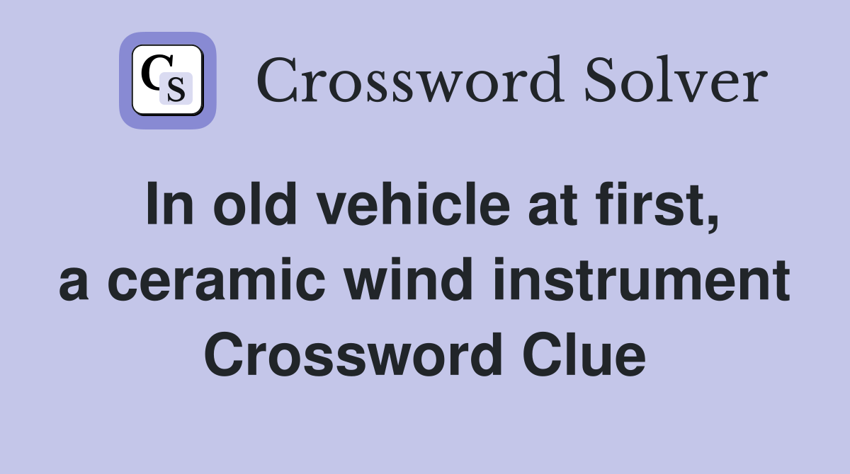 In old vehicle at first, a ceramic wind instrument Crossword Clue