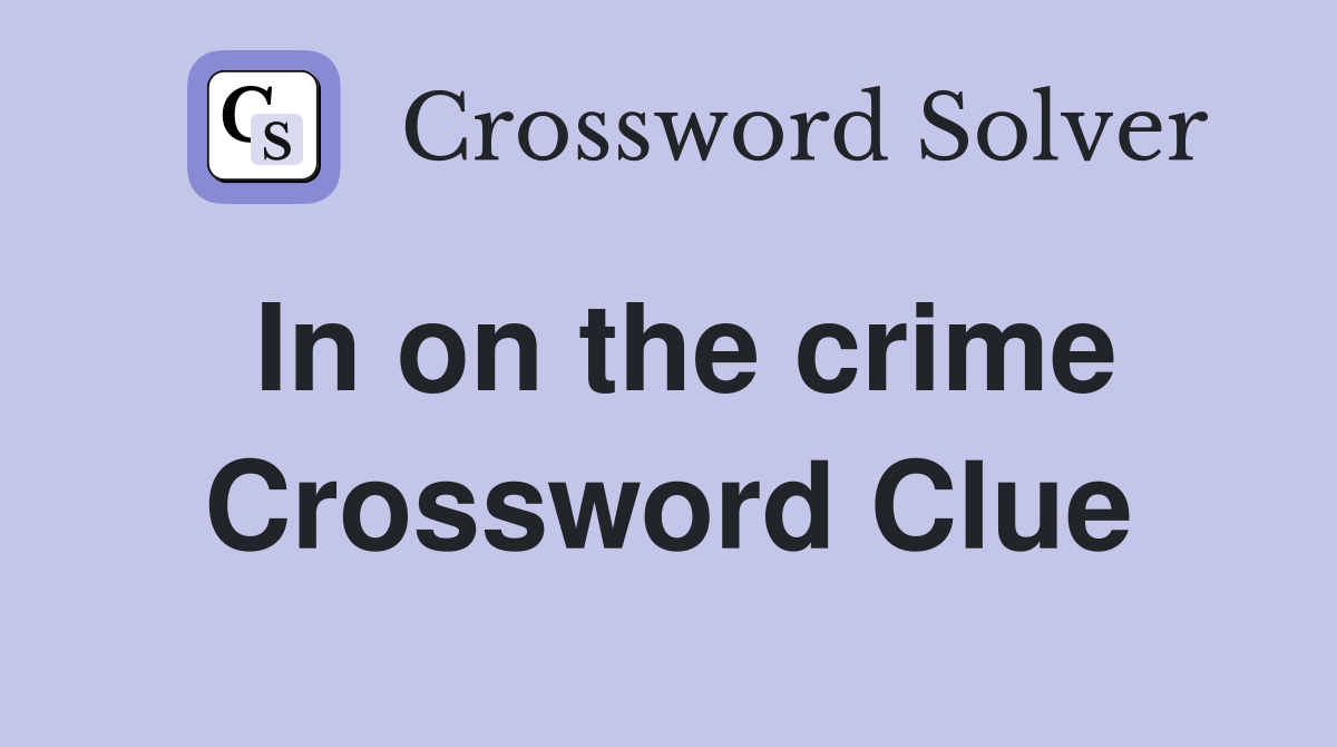 In on the crime Crossword Clue