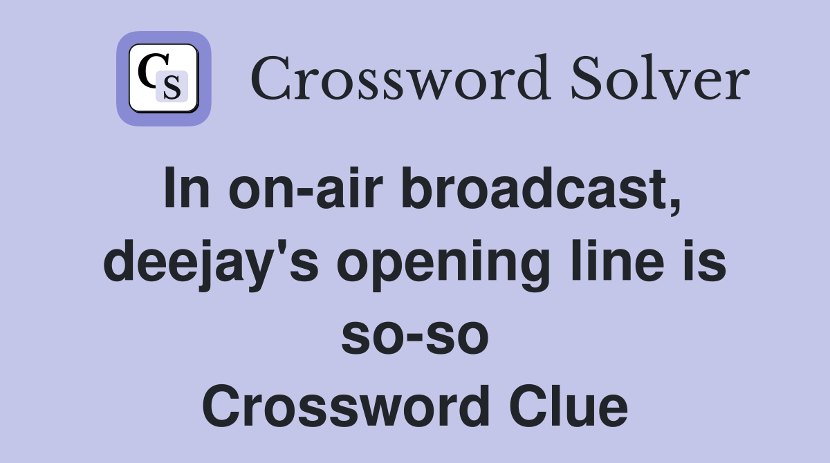 In on-air broadcast, deejay's opening line is so-so Crossword Clue