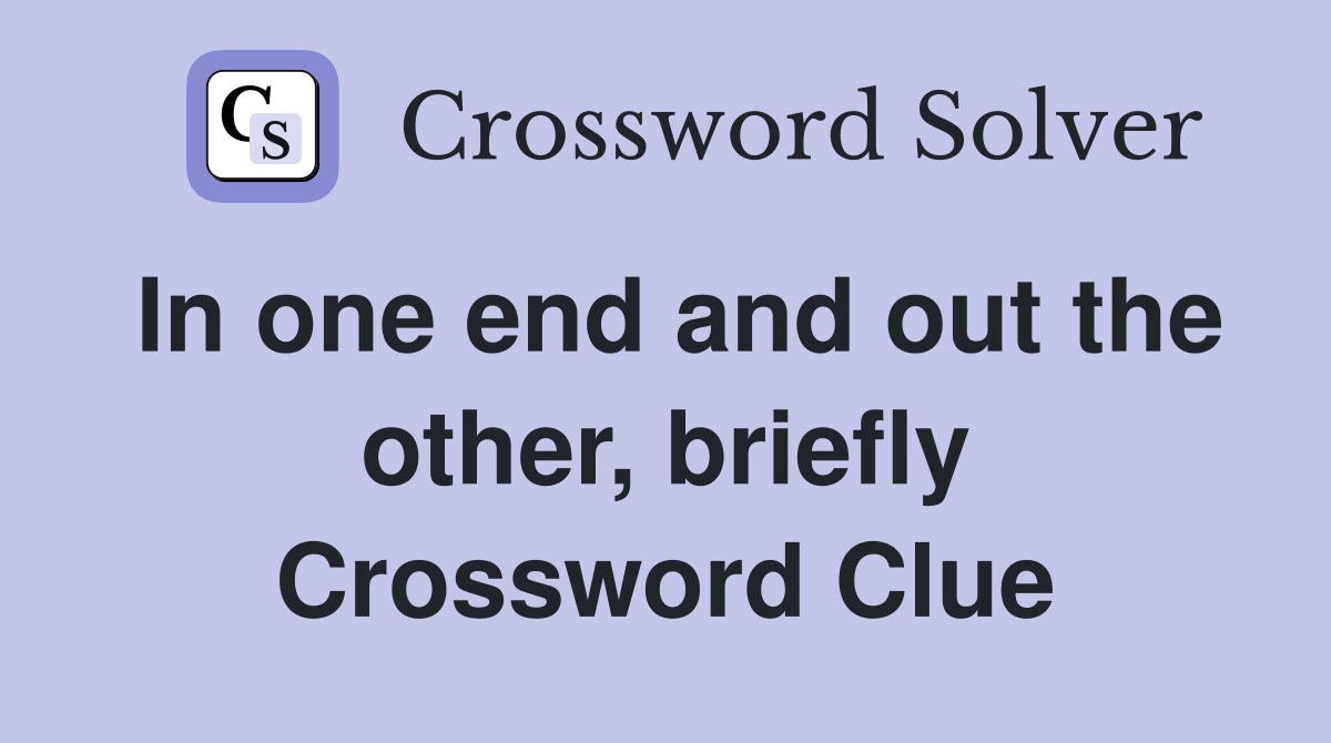 In one end and out the other, briefly Crossword Clue