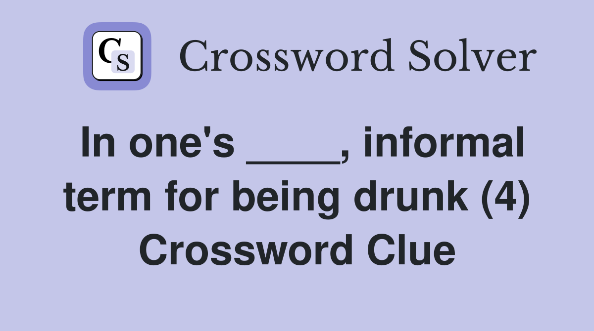 In one's ____, informal term for being drunk (4) Crossword Clue