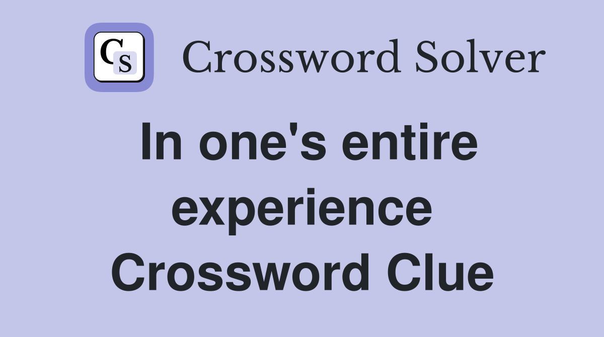 In one's entire experience Crossword Clue