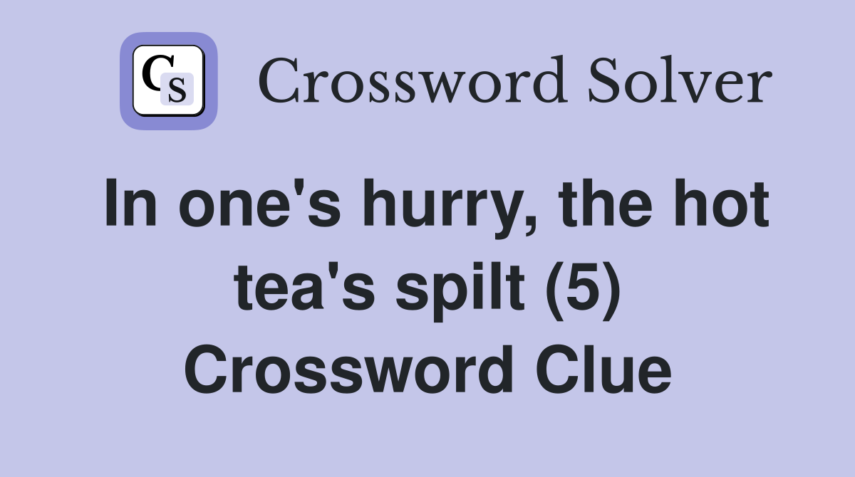 In one's hurry, the hot tea's spilt (5) Crossword Clue