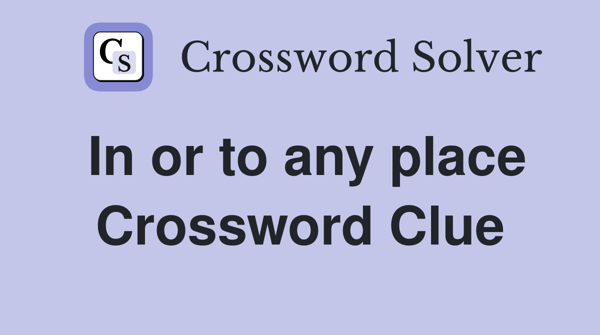 In or to any place Crossword Clue