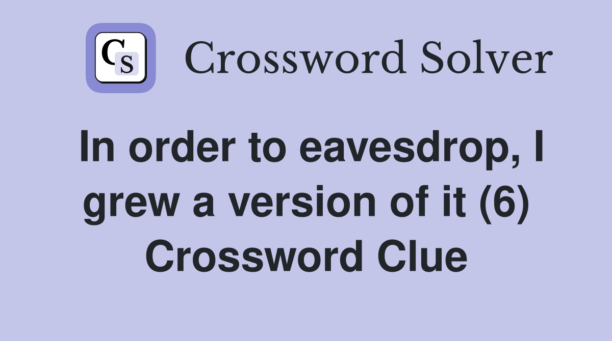 In order to eavesdrop, I grew a version of it (6) Crossword Clue