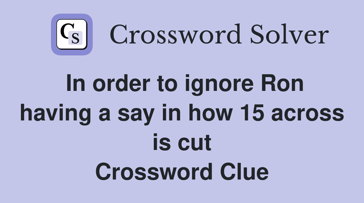 In order to ignore Ron having a say in how 15 across is cut Crossword Clue